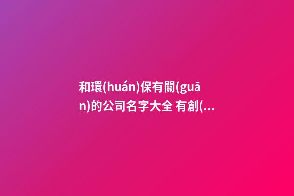 和環(huán)保有關(guān)的公司名字大全 有創(chuàng)意的清潔公司名字大全,起名之家